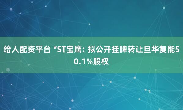 给人配资平台 *ST宝鹰: 拟公开挂牌转让旦华复能50.1%股权
