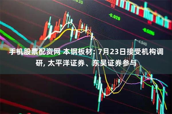 手机股票配资网 本钢板材: 7月23日接受机构调研, 太平洋证券、东吴证券参与