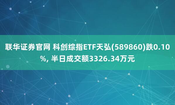 联华证券官网 科创综指ETF天弘(589860)跌0.10%, 半日成交额3326.34万元