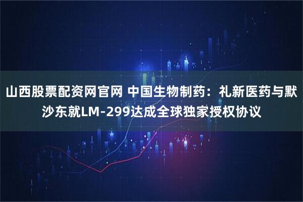 山西股票配资网官网 中国生物制药：礼新医药与默沙东就LM-299达成全球独家授权协议