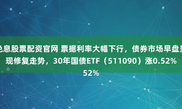 免息股票配资官网 票据利率大幅下行，债券市场早盘呈现修复走势，30年国债ETF（511090）涨0.52%