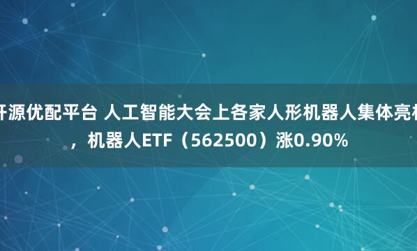 开源优配平台 人工智能大会上各家人形机器人集体亮相，机器人ETF（562500）涨0.90%