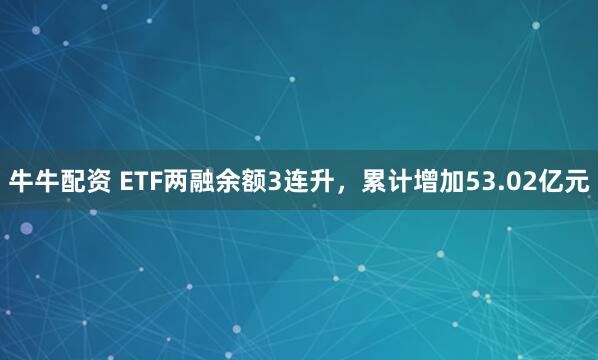 牛牛配资 ETF两融余额3连升，累计增加53.02亿元