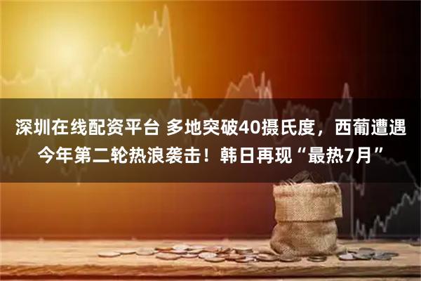 深圳在线配资平台 多地突破40摄氏度，西葡遭遇今年第二轮热浪袭击！韩日再现“最热7月”