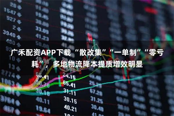 广禾配资APP下载 “散改集”“一单制”“零亏耗”，多地物流降本提质增效明显