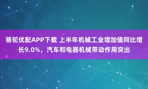 骆驼优配APP下载 上半年机械工业增加值同比增长9.0%，汽车和电器机械带动作用突出
