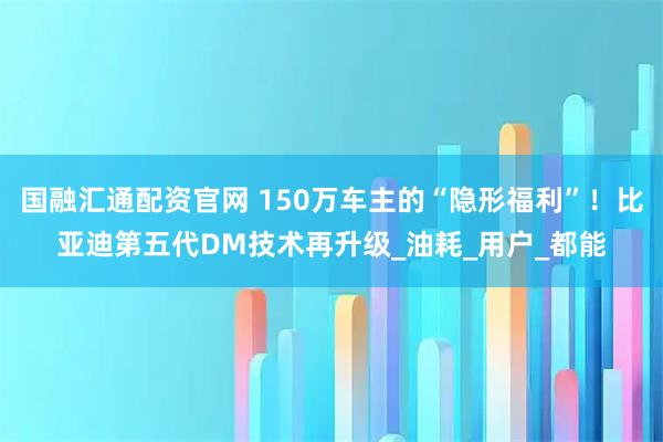 国融汇通配资官网 150万车主的“隐形福利”！比亚迪第五代DM技术再升级_油耗_用户_都能