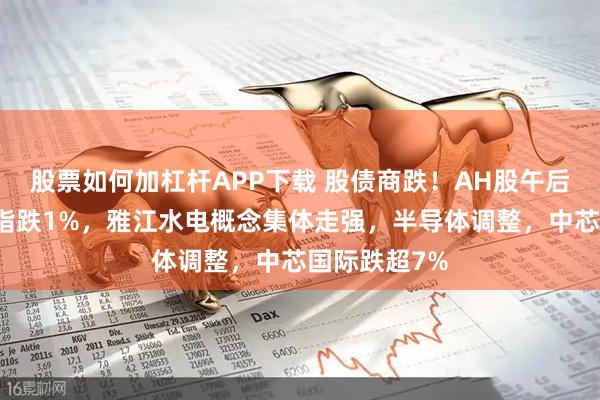 股票如何加杠杆APP下载 股债商跌！AH股午后回落，恒科指跌1%，雅江水电概念集体走强，半导体调整，中芯国际跌超7%