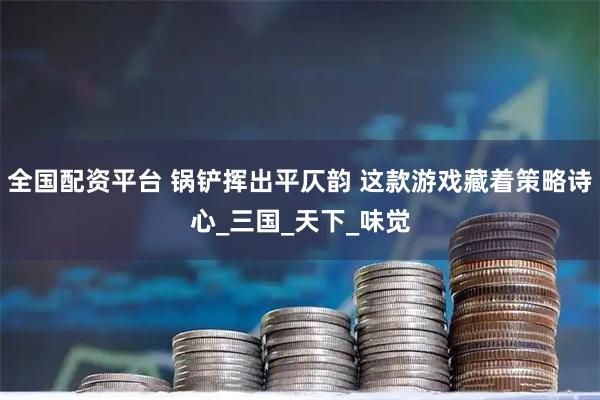 全国配资平台 锅铲挥出平仄韵 这款游戏藏着策略诗心_三国_天下_味觉