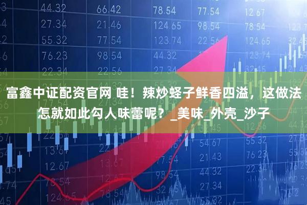 富鑫中证配资官网 哇！辣炒蛏子鲜香四溢，这做法怎就如此勾人味蕾呢？_美味_外壳_沙子