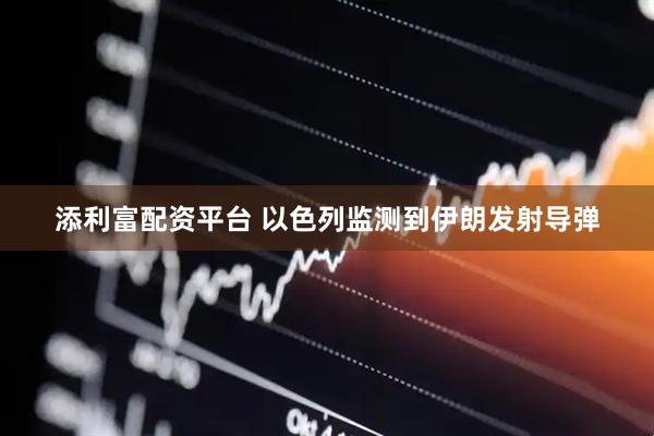 添利富配资平台 以色列监测到伊朗发射导弹