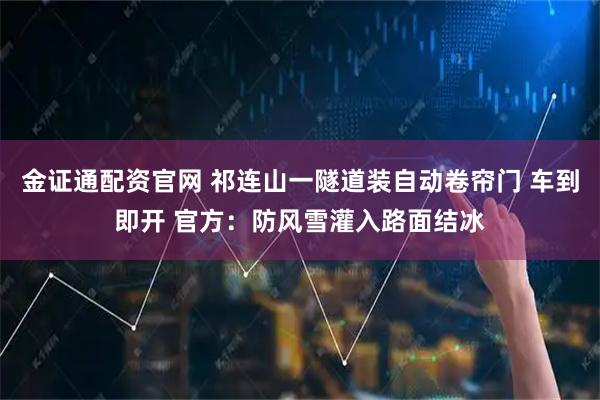 金证通配资官网 祁连山一隧道装自动卷帘门 车到即开 官方：防风雪灌入路面结冰