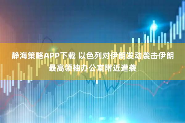 静海策略APP下载 以色列对伊朗发动袭击　伊朗最高领袖办公室附近遭袭