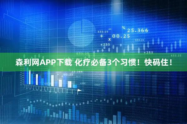 森利网APP下载 化疗必备3个习惯！快码住！