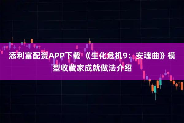添利富配资APP下载 《生化危机9：安魂曲》模型收藏家成就做法介绍