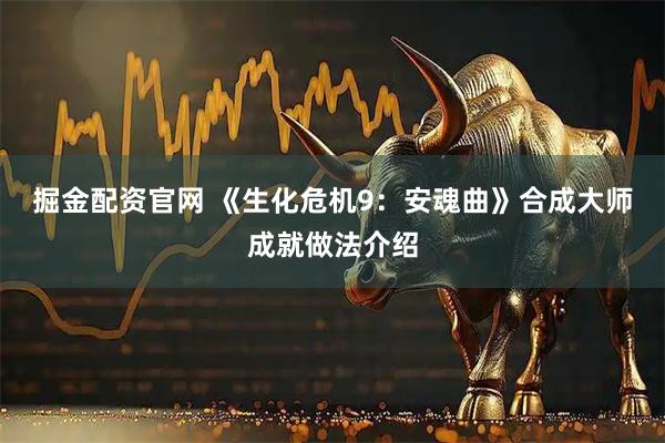 掘金配资官网 《生化危机9：安魂曲》合成大师成就做法介绍