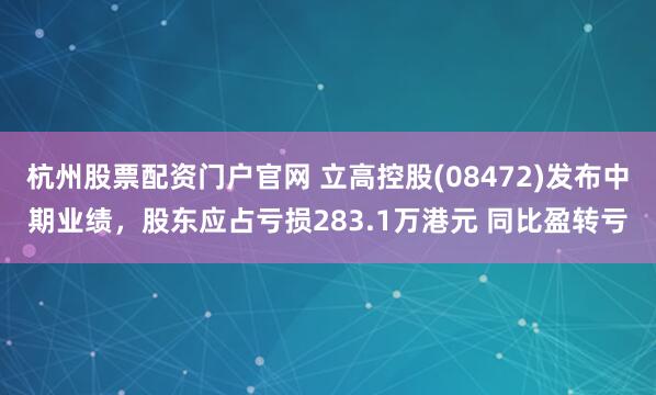 杭州股票配资门户官网 立高控股(08472)发布中期业绩，股东应占亏损283.1万港元 同比盈转亏
