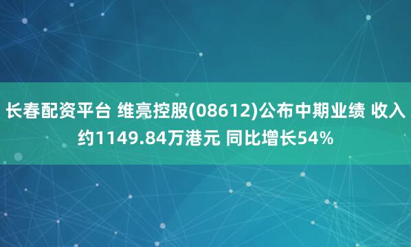 长春配资平台 维亮控股(08612)公布中期业绩 收入约1149.84万港元 同比增长54%