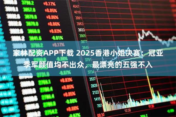 家林配资APP下载 2025香港小姐决赛：冠亚季军颜值均不出众，最漂亮的五强不入
