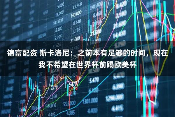 锦富配资 斯卡洛尼：之前本有足够的时间，现在我不希望在世界杯前踢欧美杯