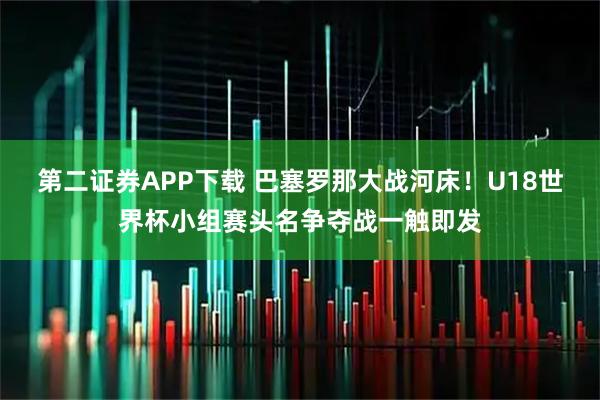 第二证券APP下载 巴塞罗那大战河床！U18世界杯小组赛头名争夺战一触即发