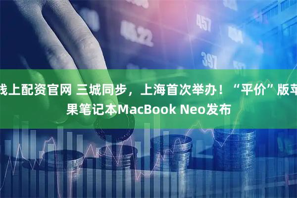线上配资官网 三城同步，上海首次举办！“平价”版苹果笔记本MacBook Neo发布