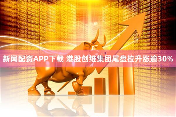 新闻配资APP下载 港股创维集团尾盘拉升涨逾30%