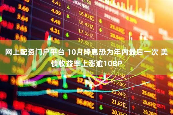 网上配资门户平台 10月降息恐为年内最后一次 美债收益率上涨逾10BP