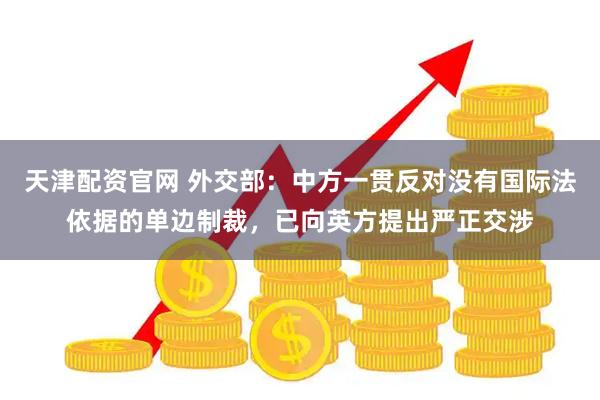 天津配资官网 外交部:中方一贯反对没有国际法依据的单边制裁,已向英方提出严正交涉