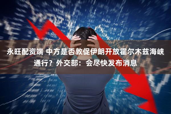 永旺配资端 中方是否敦促伊朗开放霍尔木兹海峡通行？外交部：会尽快发布消息