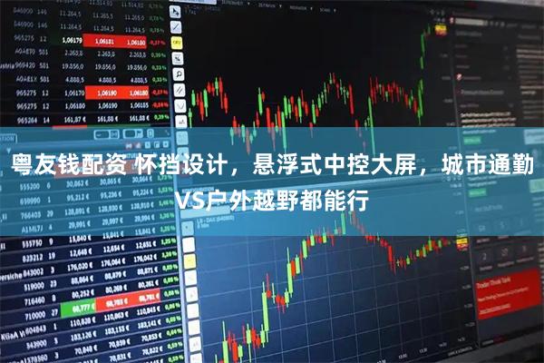 粤友钱配资 怀挡设计，悬浮式中控大屏，城市通勤VS户外越野都能行