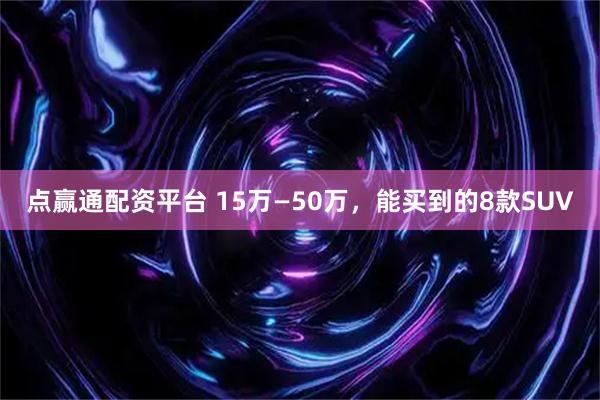 点赢通配资平台 15万—50万，能买到的8款SUV